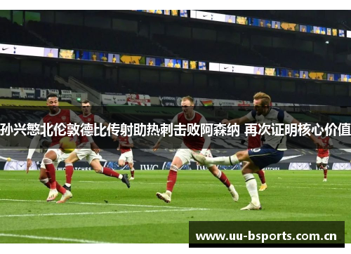 孙兴慜北伦敦德比传射助热刺击败阿森纳 再次证明核心价值