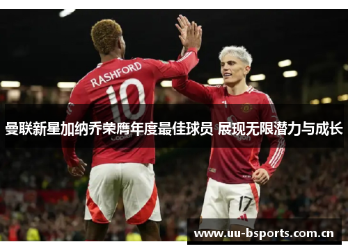 曼联新星加纳乔荣膺年度最佳球员 展现无限潜力与成长