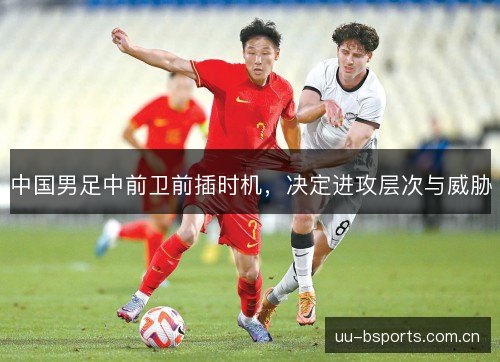 中国男足中前卫前插时机,决定进攻层次与威胁 中国男足中前卫前插时机,决定进攻层次与威胁